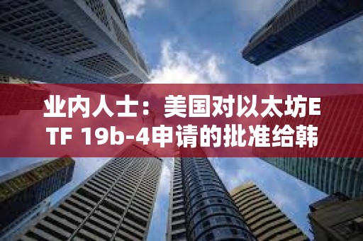 業內人士：美國對以太坊ETF 19b-4申請的批準給韓國監管機構帶來壓力