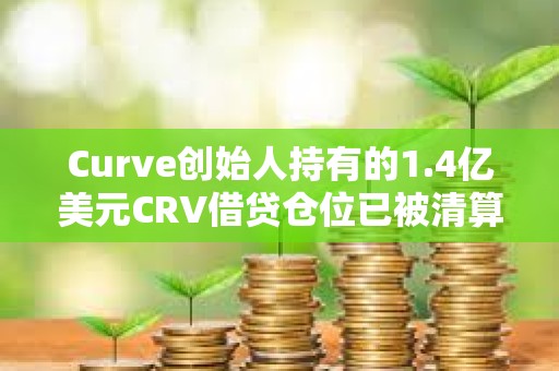 Curve創始人持有的1.4億美元CRV借貸倉位已被清算