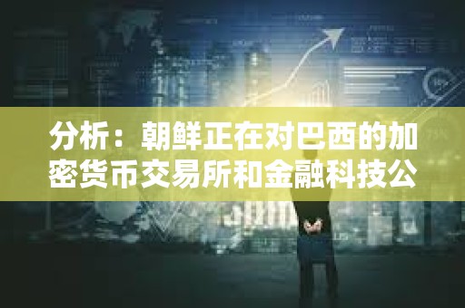 分析：朝鮮正在對巴西的加密貨幣交易所和金融科技公司進行攻擊