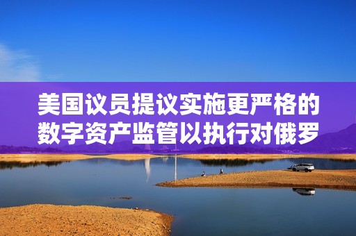 美國(guó)議員提議實(shí)施更嚴(yán)格的數(shù)字資產(chǎn)監(jiān)管以執(zhí)行對(duì)俄羅斯的制裁 美國(guó)議員提議實(shí)施更嚴(yán)格的數(shù)字資產(chǎn)監(jiān)管以執(zhí)行對(duì)俄羅斯的制裁