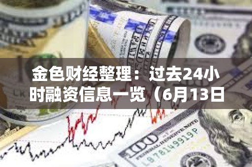 金色財經整理：過去24小時融資信息一覽（6月13日）
