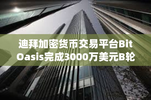 迪拜加密貨幣交易平臺BitOasis完成3000萬美元B輪融資，Jump Capital和Wamda領投