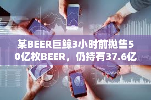 某BEER巨鯨3小時前拋售50億枚BEER，仍持有37.6億枚BEER