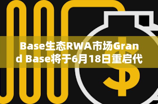 Base生態RWA市場Grand Base將于6月18日重啟代幣