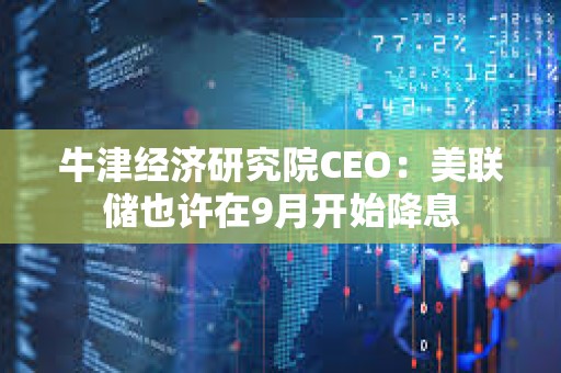 牛津經濟研究院CEO：美聯儲也許在9月開始降息