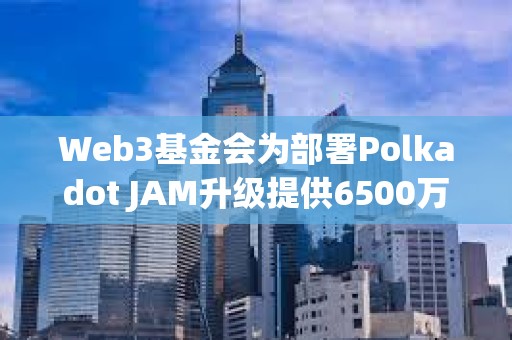 Web3基金會為部署Polkadot JAM升級提供6500萬美元DOT獎池