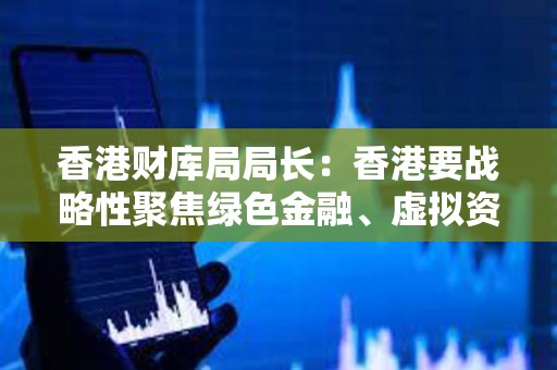 香港財庫局局長：香港要戰略性聚焦綠色金融、虛擬資產等領域