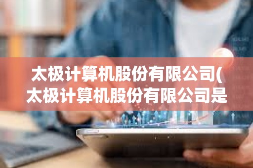 太極計算機股份有限公司(太極計算機股份有限公司是國企嗎) 太極計算機股份有限公司(太極計算機股份有限公司是國企嗎)