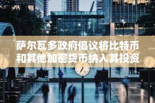 薩爾瓦多政府倡議將比特幣和其他加密貨幣納入其投資銀行業(yè)