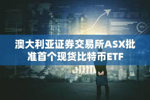 澳大利亞證券交易所ASX批準首個現(xiàn)貨比特幣ETF