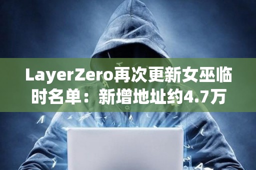 LayerZero再次更新女巫臨時名單：新增地址約4.7萬個，移除超15.8萬個