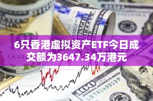 6只香港虛擬資產(chǎn)ETF今日成交額為3647.34萬港元