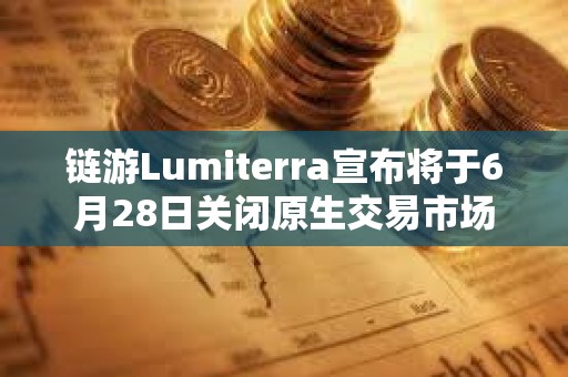 鏈游Lumiterra宣布將于6月28日關閉原生交易市場