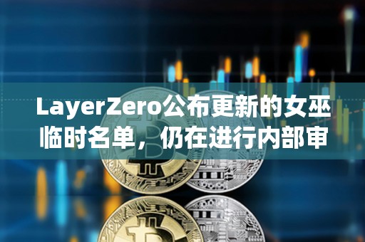 LayerZero公布更新的女巫臨時名單，仍在進行內部審查