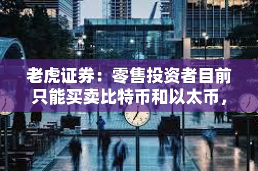 老虎證券：零售投資者目前只能買賣比特幣和以太幣，最低交易額為10美元