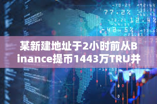 某新建地址于2小時前從Binance提幣1443萬TRU并進行質押