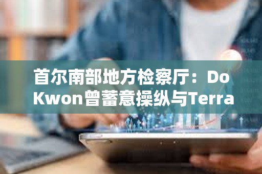 首爾南部地方檢察廳：Do Kwon曾蓄意操縱與Terra相關的交易