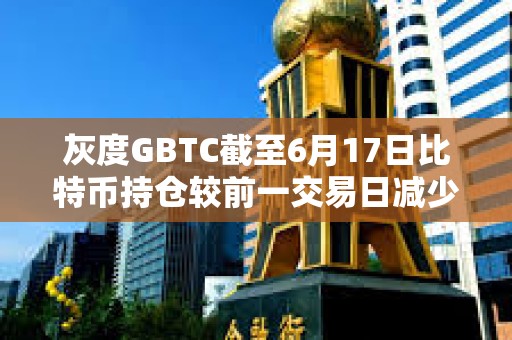 灰度GBTC截至6月17日比特幣持倉較前一交易日減少超834枚