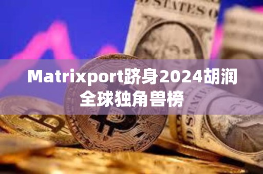 Matrixport躋身2024胡潤全球獨角獸榜 Matrixport躋身2024胡潤全球獨角獸榜