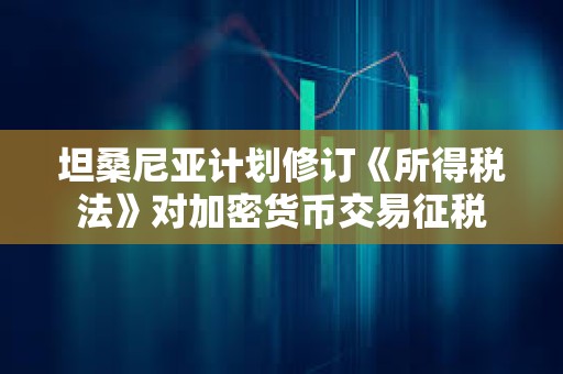 坦桑尼亞計劃修訂《所得稅法》對加密貨幣交易征稅