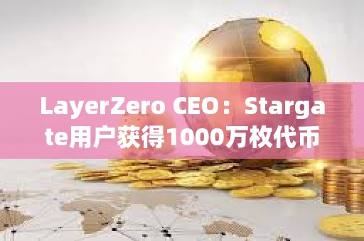 LayerZero CEO：Stargate用戶獲得1000萬枚代幣空投