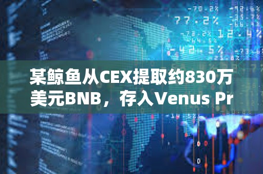 某鯨魚從CEX提取約830萬美元BNB，存入Venus Protocol