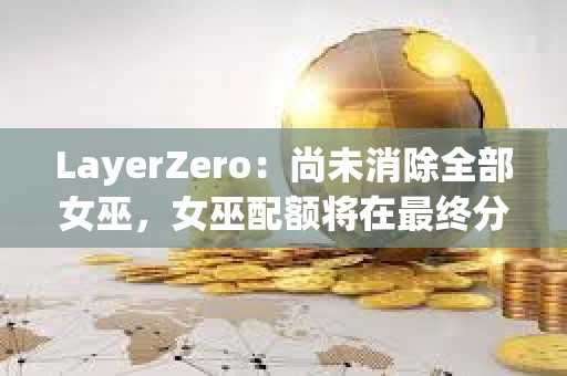 LayerZero：尚未消除全部女巫，女巫配額將在最終分配前被回收