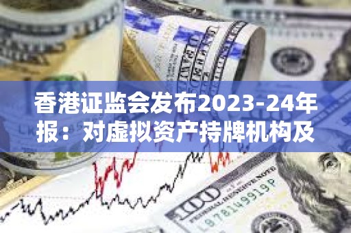 香港證監會發布2023-24年報：對虛擬資產持牌機構及有聯系實體進行234次現場視察