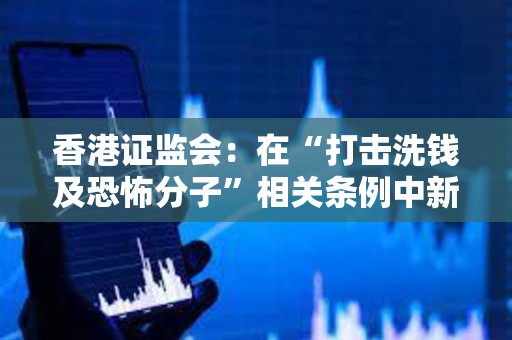 香港證監會：在“打擊洗錢及恐怖分子”相關條例中新增應對虛擬資產洗錢風險的章節