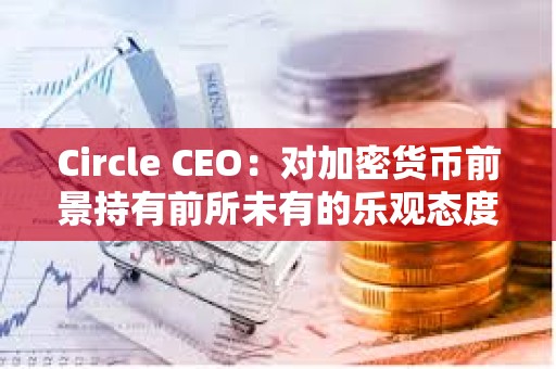 Circle CEO：對加密貨幣前景持有前所未有的樂觀態度