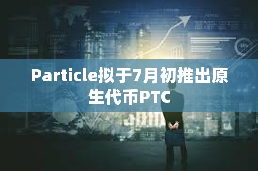 Particle擬于7月初推出原生代幣PTC