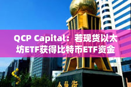QCP Capital：若現貨以太坊ETF獲得比特幣ETF資金流量的10%-20%，其價格或將突破4000美元