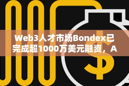 Web3人才市場Bondex已完成超1000萬美元融資，Animoca Brands等參投