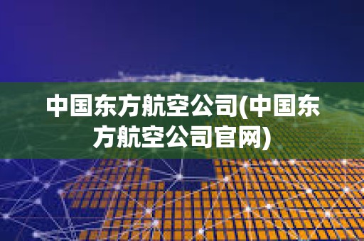 中國東方航空公司(中國東方航空公司官網) 中國東方航空公司(中國東方航空公司官網)