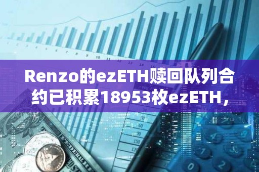 Renzo的ezETH贖回隊列合約已積累18953枚ezETH，價值6745萬美元