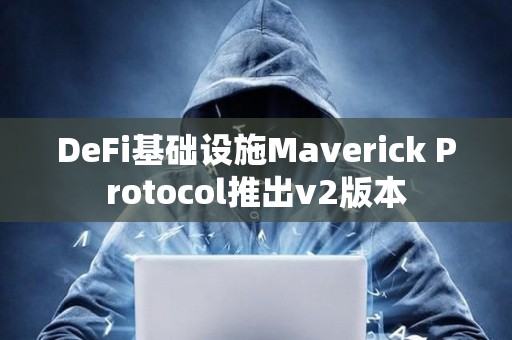 DeFi基礎(chǔ)設(shè)施Maverick Protocol推出v2版本