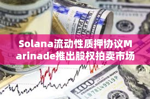 Solana流動(dòng)性質(zhì)押協(xié)議Marinade推出股權(quán)拍賣(mài)市場(chǎng)