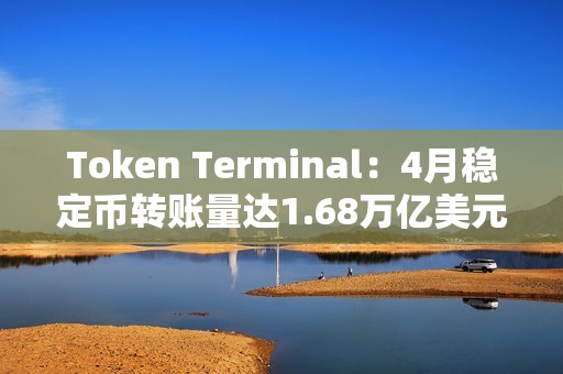 Token Terminal：4月穩(wěn)定幣轉(zhuǎn)賬量達(dá)1.68萬(wàn)億美元，創(chuàng)歷史新高