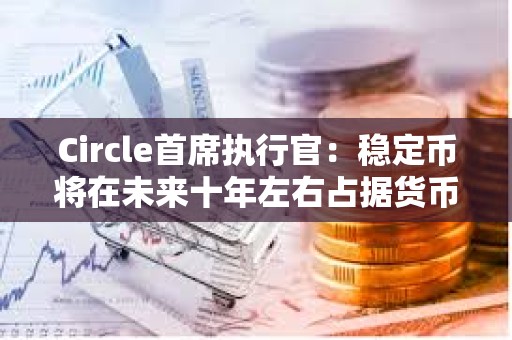 Circle首席執(zhí)行官：穩(wěn)定幣將在未來(lái)十年左右占據(jù)貨幣的10%