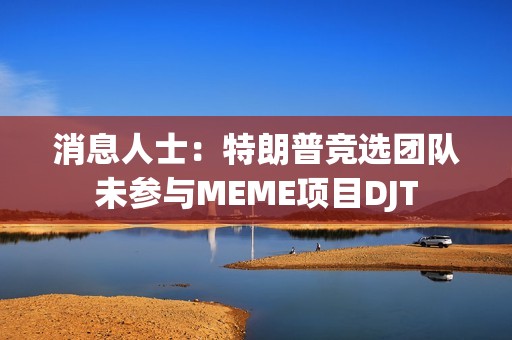 消息人士：特朗普競選團隊未參與MEME項目DJT