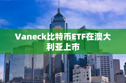 Vaneck比特幣ETF在澳大利亞上市