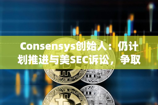 Consensys創始人：仍計劃推進與美SEC訴訟，爭取更多法律明確性
