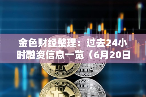 金色財經整理：過去24小時融資信息一覽（6月20日）