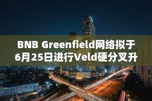 BNB Greenfield網絡擬于6月25日進行Veld硬分叉升級