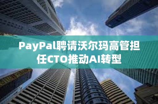 PayPal聘請沃爾瑪高管擔(dān)任CTO推動AI轉(zhuǎn)型