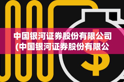 中國銀河證券股份有限公司(中國銀河證券股份有限公司廣東分公司)