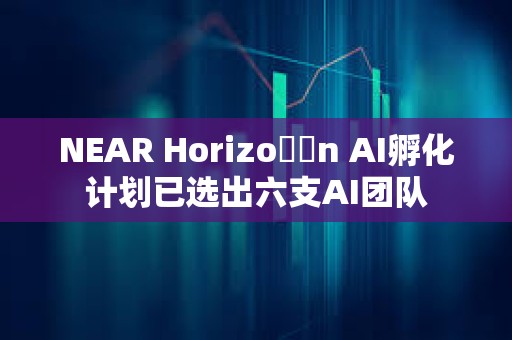 NEAR Horizo??n AI孵化計劃已選出六支AI團隊
