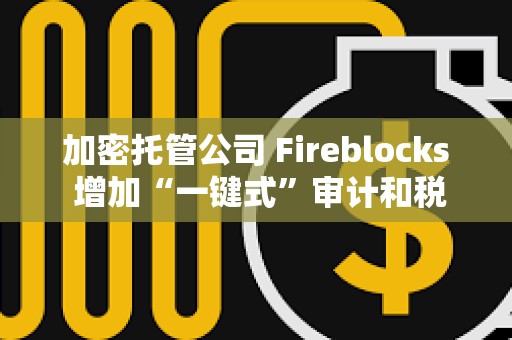 加密托管公司 Fireblocks 增加“一鍵式”審計和稅務(wù)報告