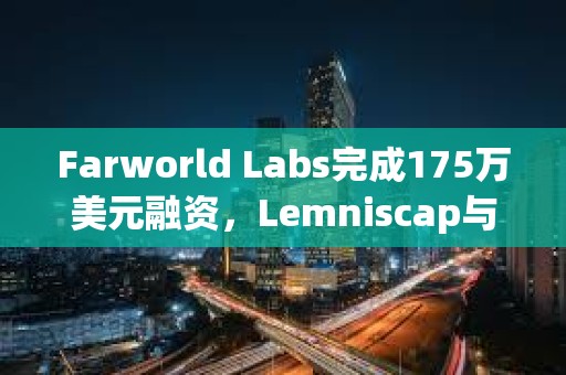 Farworld Labs完成175萬美元融資，Lemniscap與Variant領(lǐng)投