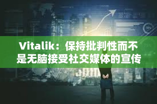 Vitalik：保持批判性而不是無腦接受社交媒體的宣傳至關重要